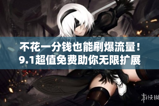 不花一分钱也能刷爆流量！9.1超值免费助你无限扩展影响力