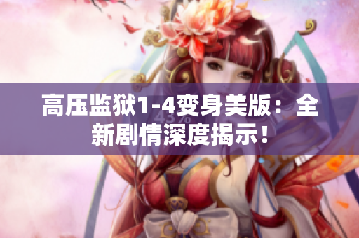 高压监狱1-4变身美版：全新剧情深度揭示！