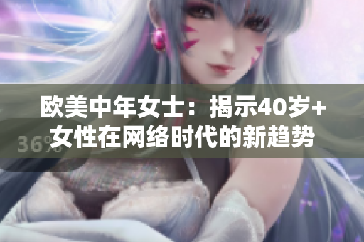 欧美中年女士：揭示40岁+女性在网络时代的新趋势