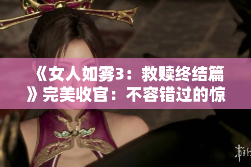《女人如雾3：救赎终结篇》完美收官：不容错过的惊险刺激！