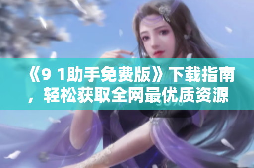《9 1助手免费版》下载指南，轻松获取全网最优质资源