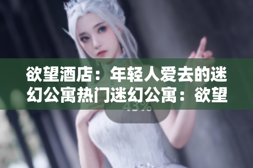 欲望酒店：年轻人爱去的迷幻公寓热门迷幻公寓：欲望酒店吸引年轻人