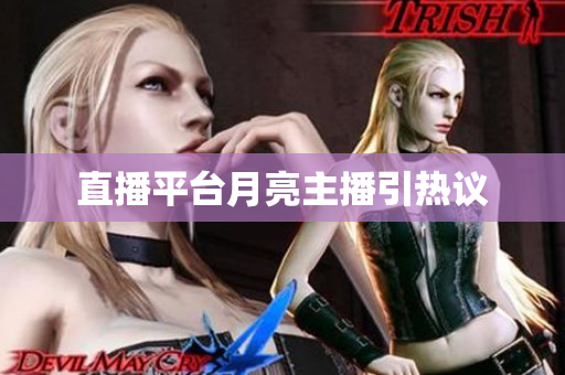直播平台月亮主播引热议