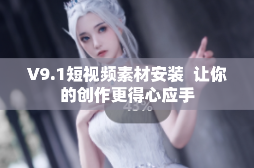 V9.1短视频素材安装  让你的创作更得心应手