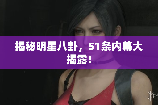 揭秘明星八卦，51条内幕大揭露！