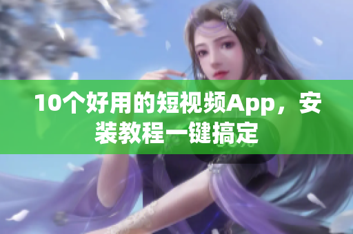10个好用的短视频App，安装教程一键搞定