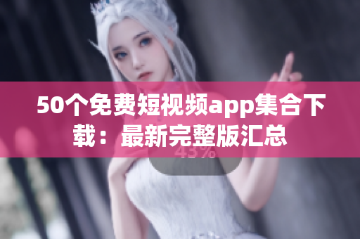 50个免费短视频app集合下载：最新完整版汇总