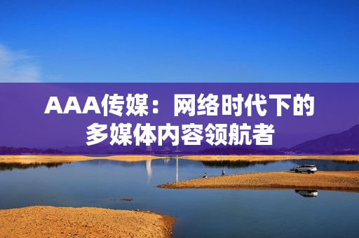 AAA传媒：网络时代下的多媒体内容领航者