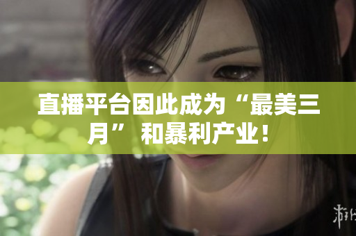 直播平台因此成为“最美三月” 和暴利产业！