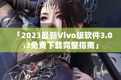 「2023最新Vivo版软件3.0.3免费下载完整指南」