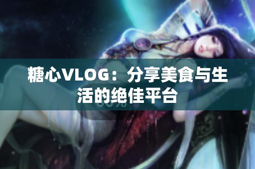 糖心VLOG：分享美食与生活的绝佳平台