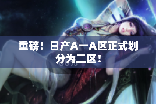 重磅！日产A一A区正式划分为二区！