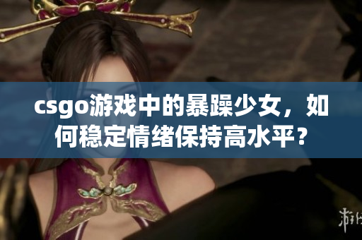 csgo游戏中的暴躁少女，如何稳定情绪保持高水平？