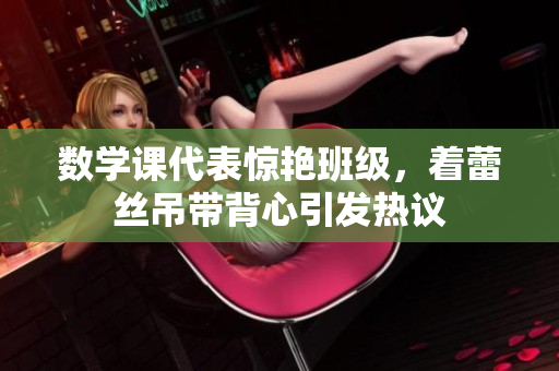 数学课代表惊艳班级，着蕾丝吊带背心引发热议
