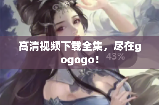 高清视频下载全集，尽在gogogo！