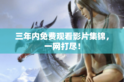 三年内免费观看影片集锦，一网打尽！