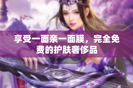 享受一面亲一面膜，完全免费的护肤奢侈品