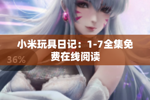 小米玩具日记：1-7全集免费在线阅读