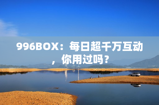 996BOX：每日超千万互动，你用过吗？