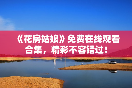 《花房姑娘》免费在线观看合集，精彩不容错过！