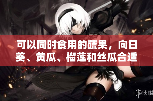 可以同时食用的蔬果，向日葵、黄瓜、榴莲和丝瓜合适吗？