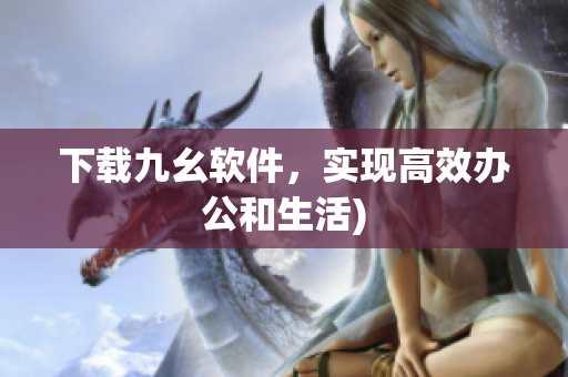下载九幺软件，实现高效办公和生活)
