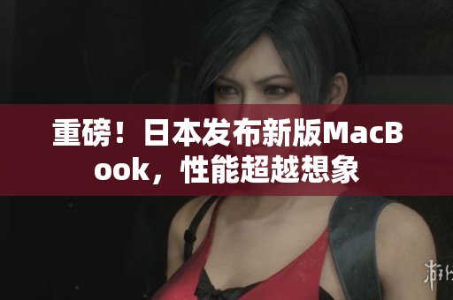 重磅！日本发布新版MacBook，性能超越想象