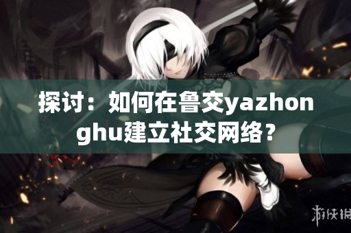 探讨：如何在鲁交yazhonghu建立社交网络？