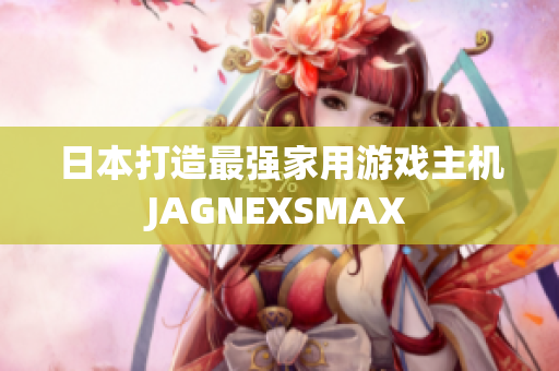 日本打造最强家用游戏主机JAGNEXSMAX