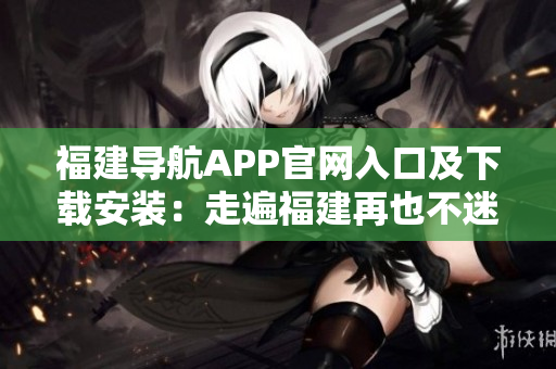 福建导航APP官网入口及下载安装：走遍福建再也不迷路！