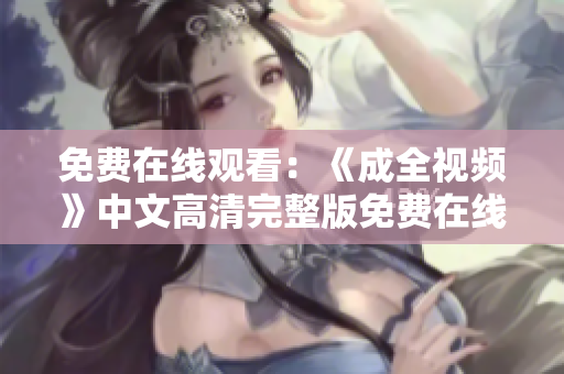 免费在线观看：《成全视频》中文高清完整版免费在线观看
