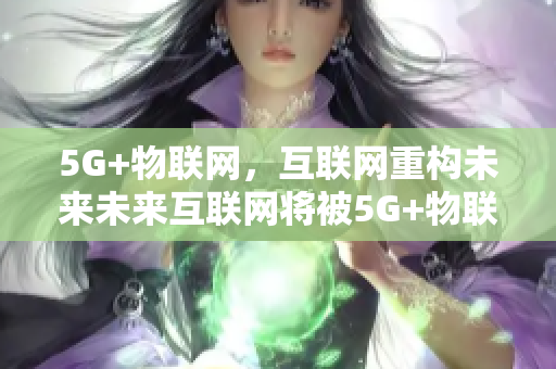 5G+物联网，互联网重构未来未来互联网将被5G+物联网重构