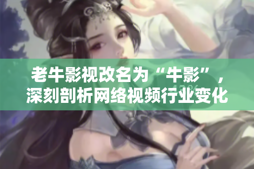 老牛影视改名为“牛影”，深刻剖析网络视频行业变化趋势