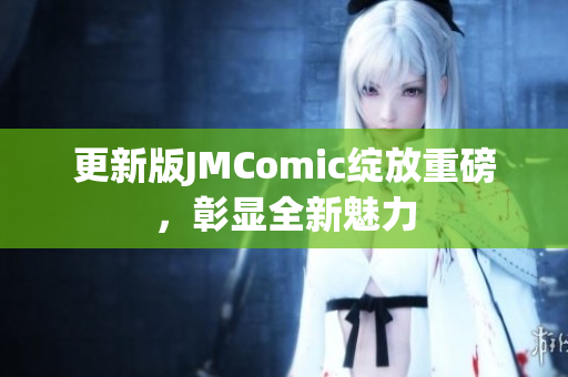 更新版JMComic绽放重磅，彰显全新魅力