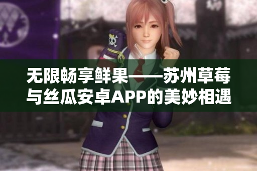 无限畅享鲜果——苏州草莓与丝瓜安卓APP的美妙相遇