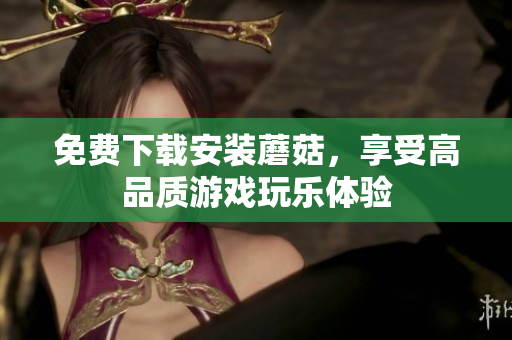 免费下载安装蘑菇，享受高品质游戏玩乐体验