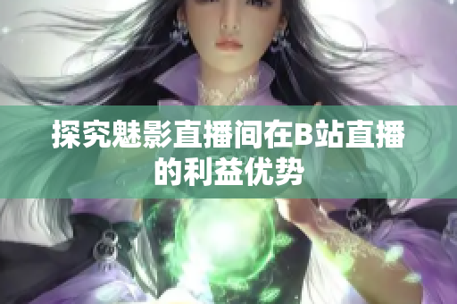 探究魅影直播间在B站直播的利益优势