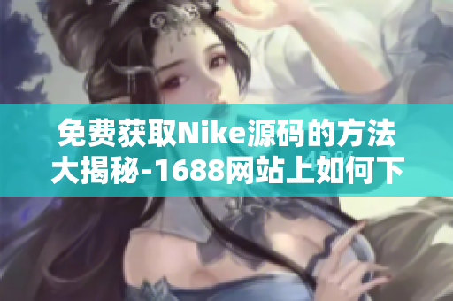 免费获取Nike源码的方法大揭秘-1688网站上如何下载