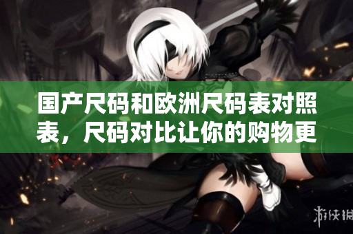 国产尺码和欧洲尺码表对照表，尺码对比让你的购物更便捷