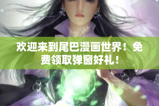 欢迎来到尾巴漫画世界！免费领取弹窗好礼！