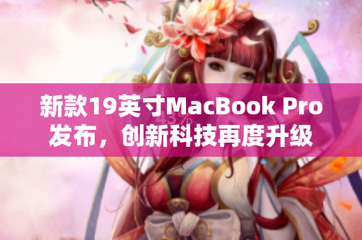 新款19英寸MacBook Pro发布，创新科技再度升级