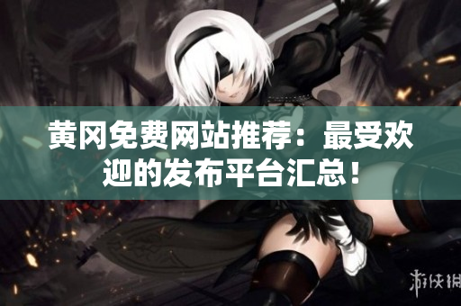 黄冈免费网站推荐：最受欢迎的发布平台汇总！
