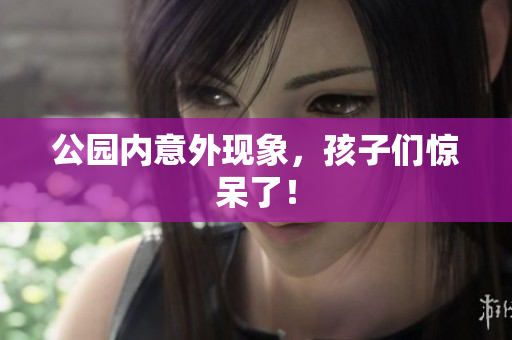 公园内意外现象，孩子们惊呆了！