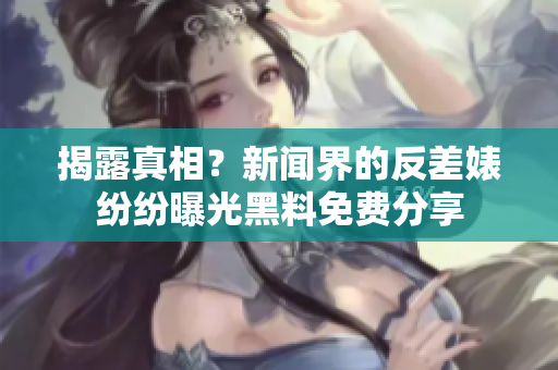 揭露真相？新闻界的反差婊纷纷曝光黑料免费分享