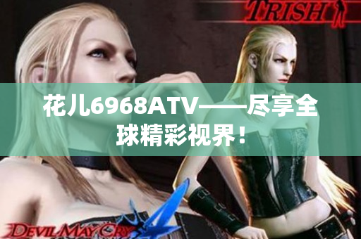 花儿6968ATV——尽享全球精彩视界！