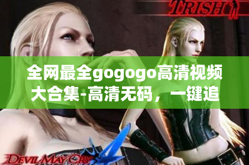 全网最全gogogo高清视频大合集-高清无码，一键追剧！