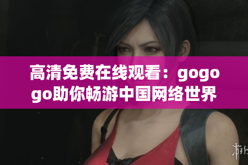 高清免费在线观看：gogogo助你畅游中国网络世界