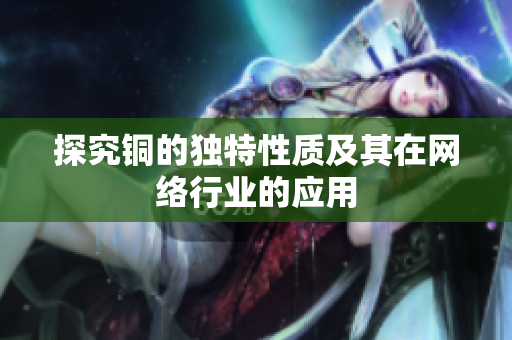 探究铜的独特性质及其在网络行业的应用