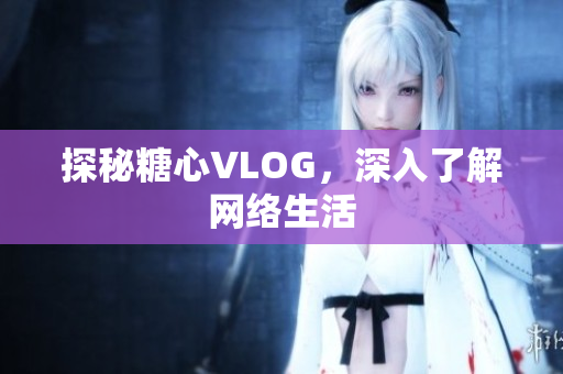 探秘糖心VLOG，深入了解网络生活