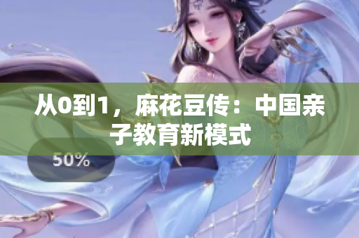 从0到1，麻花豆传：中国亲子教育新模式